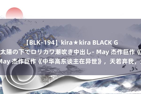 【BLK-194】kira★kira BLACK GAL 黒ギャル青姦露出-灼熱太陽の下でロリカワ潮吹き中出し- May 杰作巨作《中华高东谈主在异世》，天若弃我，天亦可欺！