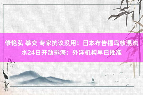 修艳弘 拳交 专家抗议没用！日本布告福岛核混浊水24日开动排海：外洋机构早已批准