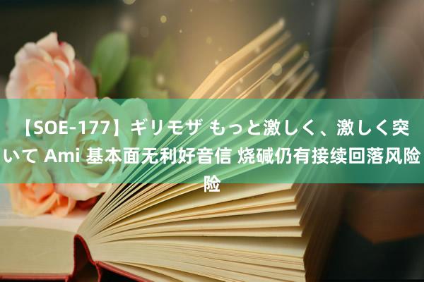 【SOE-177】ギリモザ もっと激しく、激しく突いて Ami 基本面无利好音信 烧碱仍有接续回落风险