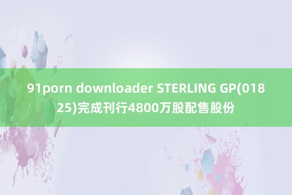 91porn downloader STERLING GP(01825)完成刊行4800万股配售股份