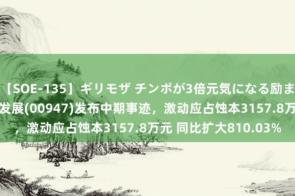 【SOE-135】ギリモザ チンポが3倍元気になる励ましセックス Ami 摩比发展(00947)发布中期事迹，激动应占蚀本3157.8万元 同比扩大810.03%