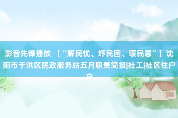 影音先锋播放 【“解民忧、纾民困、暖民意”】沈阳市于洪区民政服务站五月职责简报|社工|社区住户