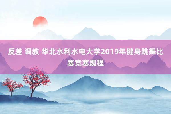 反差 调教 华北水利水电大学2019年健身跳舞比赛竞赛规程