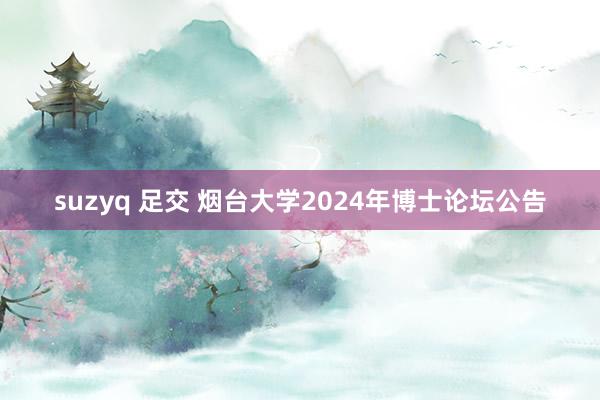 suzyq 足交 烟台大学2024年博士论坛公告