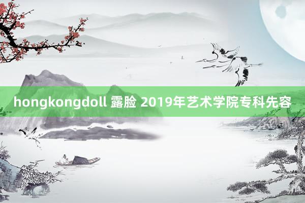 hongkongdoll 露脸 2019年艺术学院专科先容