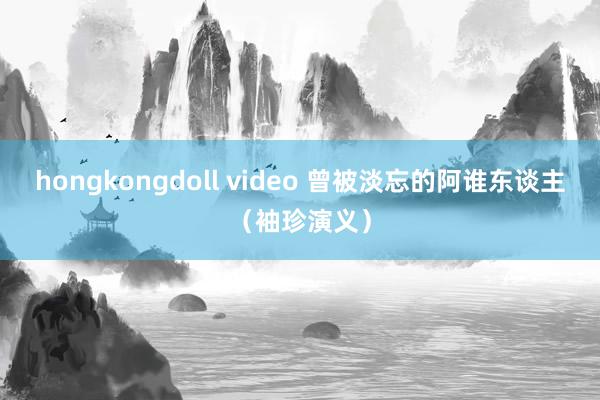 hongkongdoll video 曾被淡忘的阿谁东谈主（袖珍演义）