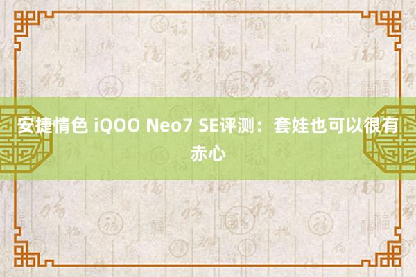 安捷情色 iQOO Neo7 SE评测：套娃也可以很有赤心