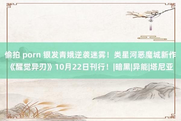 偷拍 porn 银发青娥逆袭迷雾！类星河恶魔城新作《醒觉异刃》10月22日刊行！|暗黑|异能|塔尼亚