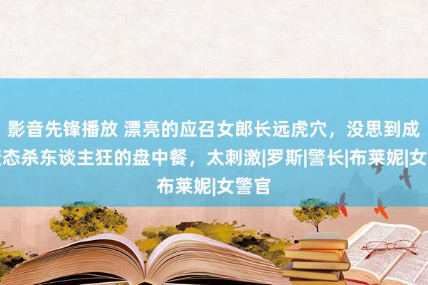 影音先锋播放 漂亮的应召女郎长远虎穴，没思到成了变态杀东谈主狂的盘中餐，太刺激|罗斯|警长|布莱妮|女警官