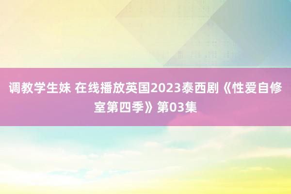 调教学生妹 在线播放英国2023泰西剧《性爱自修室第四季》第03集